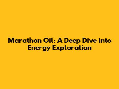 Marathon Oil: A Deep Dive into Energy Exploration