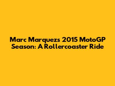 Marc Marquez's 2015 MotoGP Season: A Rollercoaster Ride