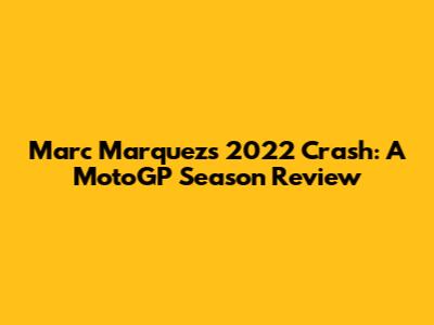 Marc Marquez's 2022 Crash: A MotoGP Season Review