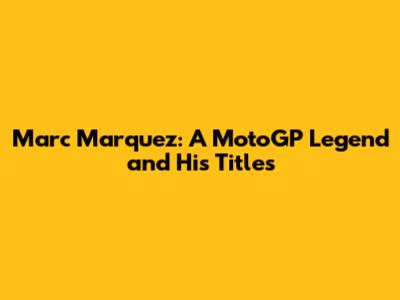 Marc Marquez: A MotoGP Legend and His Titles