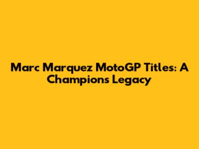 Marc Marquez MotoGP Titles: A Champion's Legacy