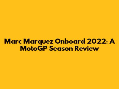 Marc Marquez Onboard 2022: A MotoGP Season Review