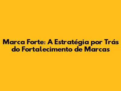 Marca Forte: A Estratégia por Trás do Fortalecimento de Marcas