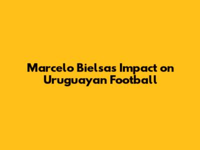Marcelo Bielsa's Impact on Uruguayan Football