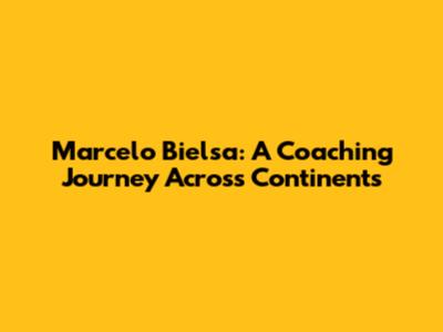 Marcelo Bielsa: A Coaching Journey Across Continents