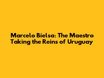 Marcelo Bielsa: The Maestro Taking the Reins of Uruguay