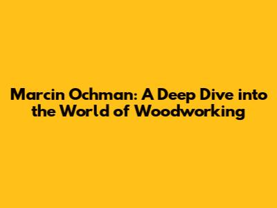 Marcin Ochman: A Deep Dive into the World of Woodworking