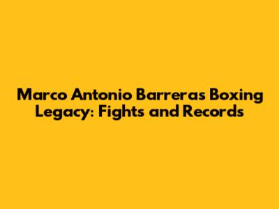 Marco Antonio Barrera's Boxing Legacy: Fights and Records