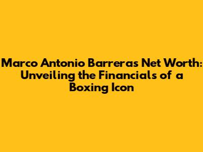 Marco Antonio Barrera's Net Worth: Unveiling the Financials of a Boxing Icon