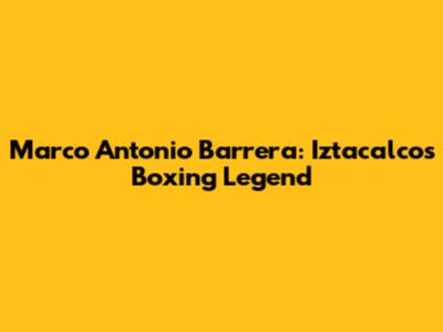 Marco Antonio Barrera: Iztacalco's Boxing Legend