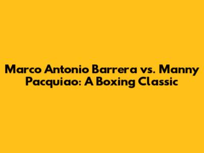 Marco Antonio Barrera vs. Manny Pacquiao: A Boxing Classic