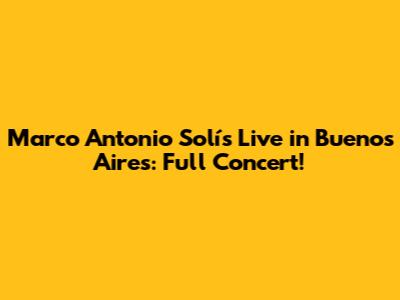 Marco Antonio Solís Live in Buenos Aires: Full Concert!