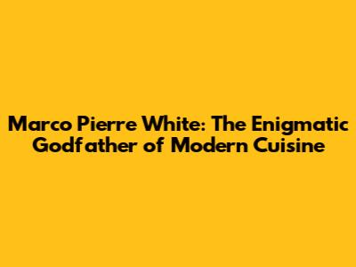 Marco Pierre White: The Enigmatic Godfather of Modern Cuisine