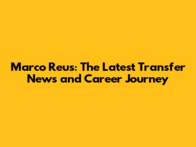 Marco Reus: The Latest Transfer News and Career Journey