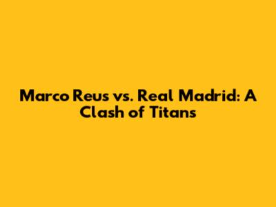 Marco Reus vs. Real Madrid: A Clash of Titans