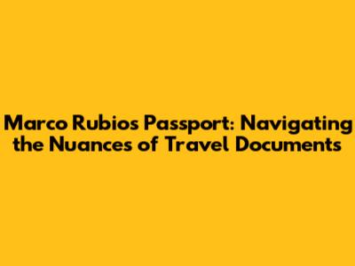 Marco Rubio's Passport: Navigating the Nuances of Travel Documents