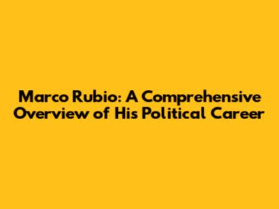 Marco Rubio: A Comprehensive Overview of His Political Career