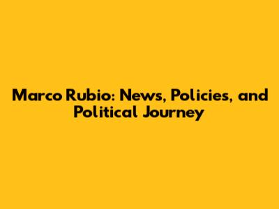 Marco Rubio: News, Policies, and Political Journey