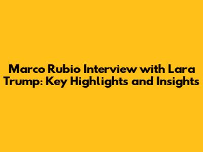 Marco Rubio Interview with Lara Trump: Key Highlights and Insights