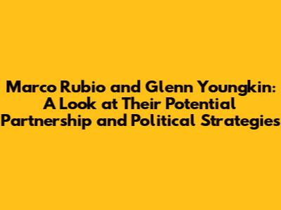 Marco Rubio and Glenn Youngkin: A Look at Their Potential Partnership and Political Strategies