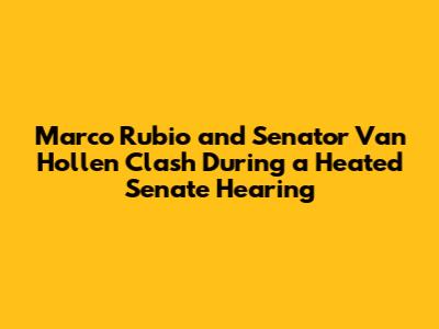 Marco Rubio and Senator Van Hollen Clash During a Heated Senate Hearing