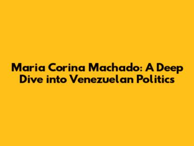 Maria Corina Machado: A Deep Dive into Venezuelan Politics