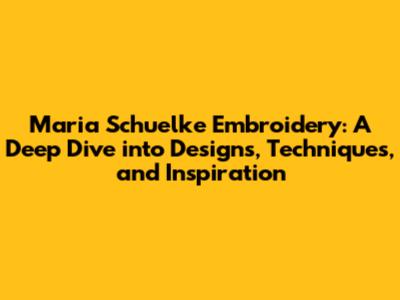 Maria Schuelke Embroidery: A Deep Dive into Designs, Techniques, and Inspiration