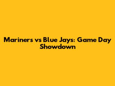 Mariners vs Blue Jays: Game Day Showdown