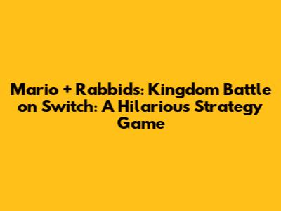 Mario + Rabbids: Kingdom Battle on Switch: A Hilarious Strategy Game