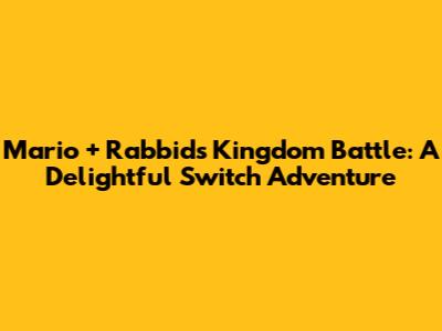 Mario + Rabbids Kingdom Battle: A Delightful Switch Adventure