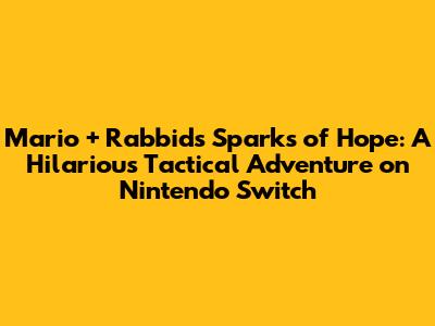 Mario + Rabbids Sparks of Hope: A Hilarious Tactical Adventure on Nintendo Switch