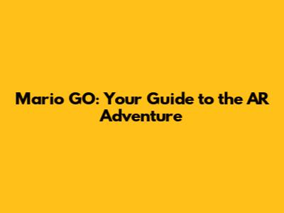 Mario GO: Your Guide to the AR Adventure