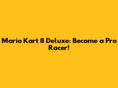 Mario Kart 8 Deluxe: Become a Pro Racer!