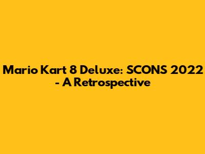 Mario Kart 8 Deluxe: SCONS 2022 - A Retrospective