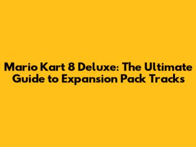 Mario Kart 8 Deluxe: The Ultimate Guide to Expansion Pack Tracks