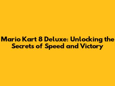Mario Kart 8 Deluxe: Unlocking the Secrets of Speed and Victory