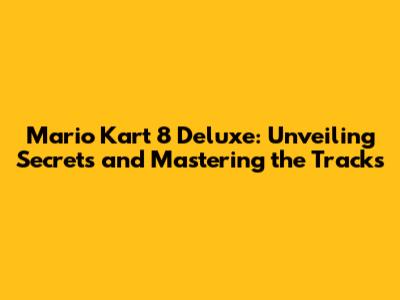 Mario Kart 8 Deluxe: Unveiling Secrets and Mastering the Tracks