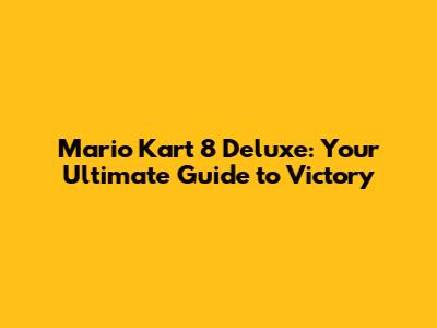 Mario Kart 8 Deluxe: Your Ultimate Guide to Victory