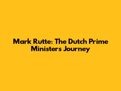 Mark Rutte: The Dutch Prime Minister's Journey