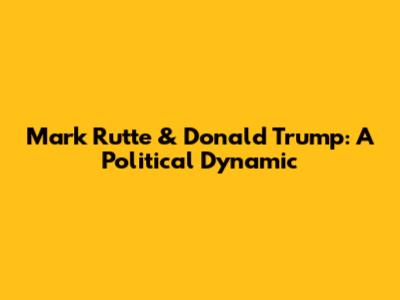Mark Rutte & Donald Trump: A Political Dynamic