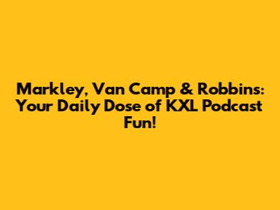 Markley, Van Camp & Robbins: Your Daily Dose of KXL Podcast Fun!