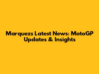 Marquez's Latest News: MotoGP Updates & Insights