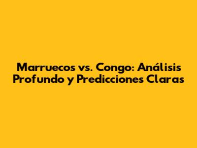 Marruecos vs. Congo: Análisis Profundo y Predicciones Claras
