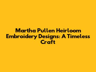Martha Pullen Heirloom Embroidery Designs: A Timeless Craft
