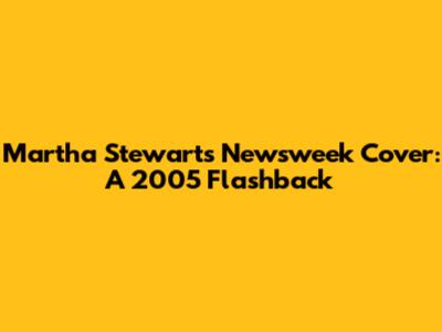 Martha Stewart's Newsweek Cover: A 2005 Flashback