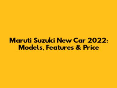 Maruti Suzuki New Car 2022: Models, Features & Price