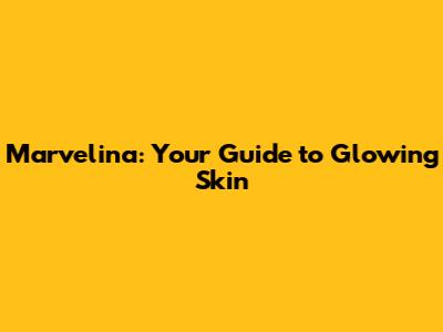 Marvelina: Your Guide to Glowing Skin