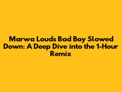 Marwa Loud's 'Bad Boy' Slowed Down: A Deep Dive into the 1-Hour Remix