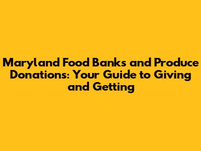 Maryland Food Banks and Produce Donations: Your Guide to Giving and Getting