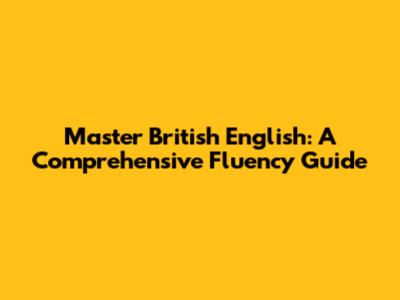 Master British English: A Comprehensive Fluency Guide